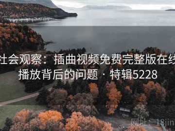 社会观察：插曲视频免费完整版在线播放背后的问题 · 特辑5228