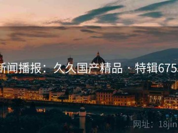 新闻播报：久久国产精品 · 特辑6755