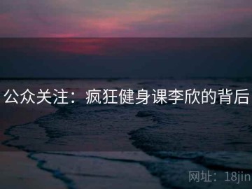 公众关注：疯狂健身课李欣的背后