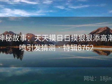神秘故事：天天摸日日摸狠狠添高潮喷引发猜测 · 特辑8762