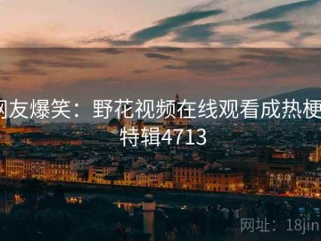 网友爆笑：野花视频在线观看成热梗 · 特辑4713