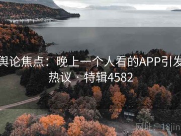 舆论焦点：晚上一个人看的APP引发热议 · 特辑4582