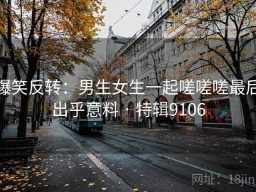 爆笑反转：男生女生一起嗟嗟嗟最后出乎意料 · 特辑9106