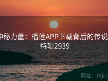 神秘力量：榴莲APP下载背后的传说 · 特辑2939