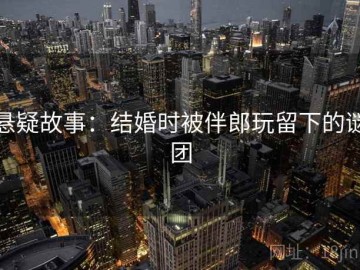 悬疑故事：结婚时被伴郎玩留下的谜团