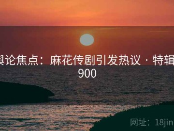 舆论焦点：麻花传剧引发热议 · 特辑6900