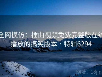 全网模仿：插曲视频免费完整版在线播放的搞笑版本 · 特辑6294