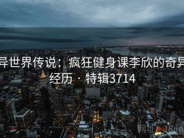 异世界传说：疯狂健身课李欣的奇异经历 · 特辑3714