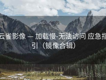 云雀影像 — 加载慢-无法访问 应急指引（镜像合辑）