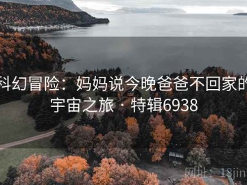 科幻冒险：妈妈说今晚爸爸不回家的宇宙之旅 · 特辑6938