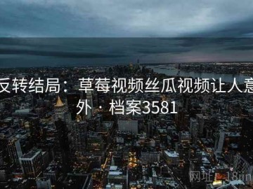 反转结局：草莓视频丝瓜视频让人意外 · 档案3581