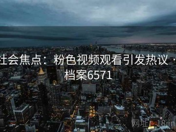 社会焦点：粉色视频观看引发热议 · 档案6571