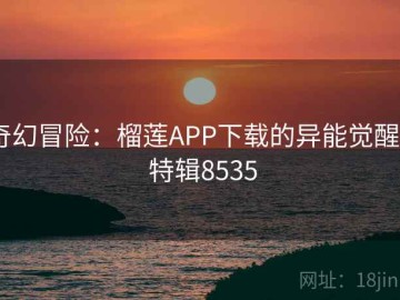 奇幻冒险：榴莲APP下载的异能觉醒 · 特辑8535
