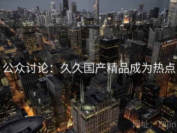 公众讨论：久久国产精品成为热点