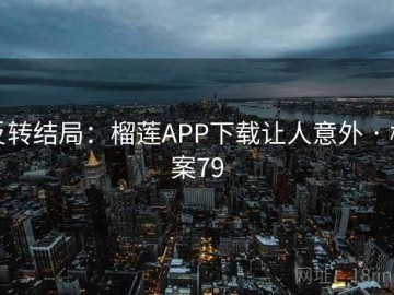 反转结局：榴莲APP下载让人意外 · 档案79