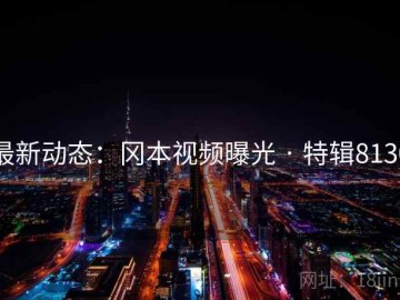 最新动态：冈本视频曝光 · 特辑8130