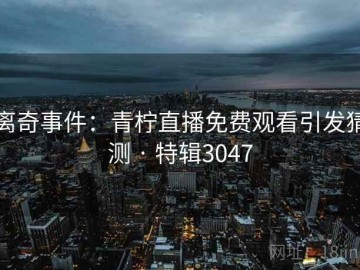 离奇事件：青柠直播免费观看引发猜测 · 特辑3047