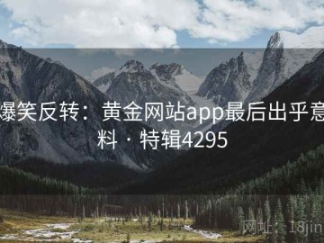 爆笑反转：黄金网站app最后出乎意料 · 特辑4295