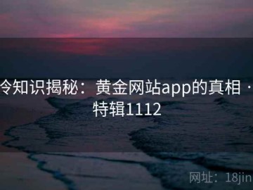 冷知识揭秘：黄金网站app的真相 · 特辑1112