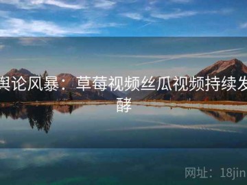 舆论风暴：草莓视频丝瓜视频持续发酵