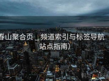 春山聚合页 _ 频道索引与标签导航（站点指南）