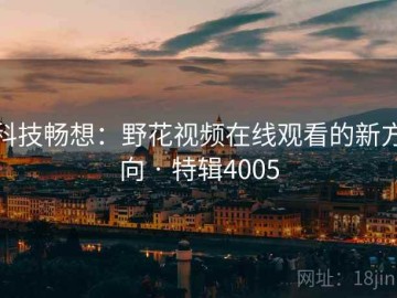 科技畅想：野花视频在线观看的新方向 · 特辑4005