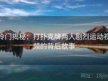 冷门揭秘：打扑克牌两人剧烈运动视频的背后故事
