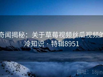 奇闻揭秘：关于草莓视频丝瓜视频的冷知识 · 特辑8951