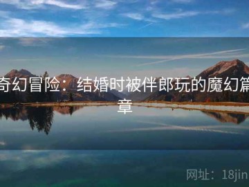 奇幻冒险：结婚时被伴郎玩的魔幻篇章