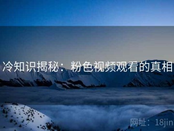 冷知识揭秘：粉色视频观看的真相