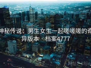 神秘传说：男生女生一起嗟嗟嗟的奇异版本 · 档案4777
