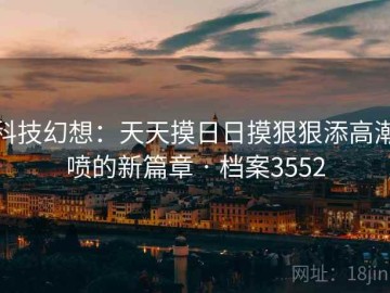 科技幻想：天天摸日日摸狠狠添高潮喷的新篇章 · 档案3552
