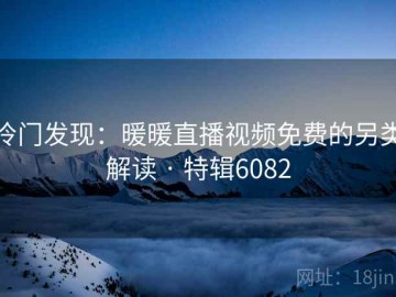 冷门发现：暖暖直播视频免费的另类解读 · 特辑6082