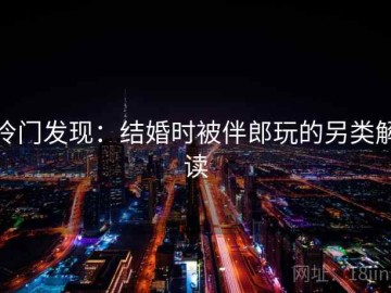 冷门发现：结婚时被伴郎玩的另类解读