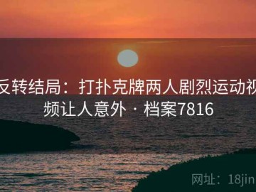 反转结局：打扑克牌两人剧烈运动视频让人意外 · 档案7816