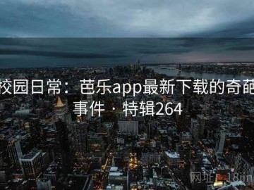 校园日常：芭乐app最新下载的奇葩事件 · 特辑264