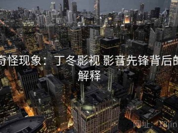 奇怪现象：丁冬影视 影音先锋背后的解释