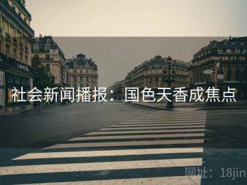 社会新闻播报：国色天香成焦点
