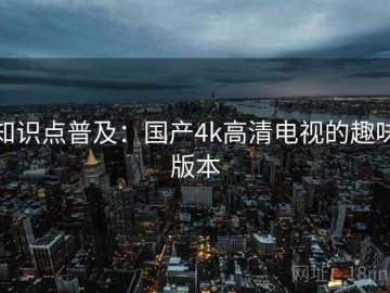 知识点普及：国产4k高清电视的趣味版本