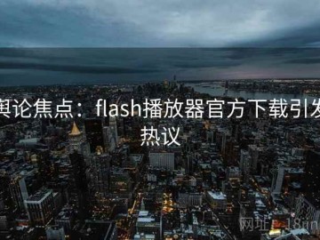 舆论焦点：flash播放器官方下载引发热议