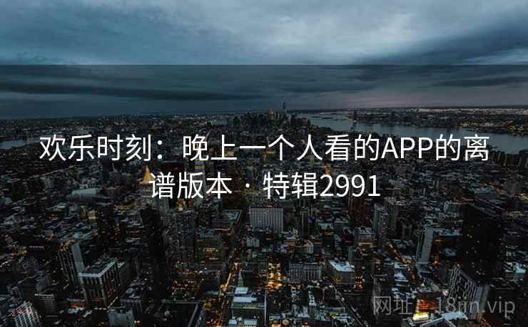 欢乐时刻:晚上一个人看的APP的离谱版本 · 特辑2991 欢乐时刻:晚上一个人看的APP的离谱版本 · 特辑2991