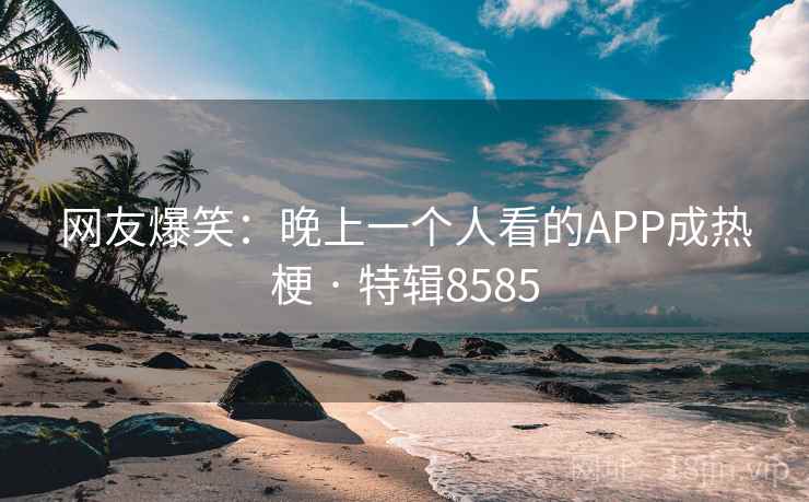 网友爆笑:晚上一个人看的APP成热梗 · 特辑8585 网友爆笑:晚上一个人看的APP成热梗 · 特辑8585