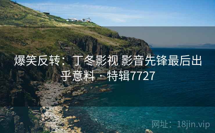 爆笑反转:丁冬影视 影音先锋最后出乎意料 · 特辑7727 爆笑反转:丁冬影视 影音先锋最后出乎意料 · 特辑7727