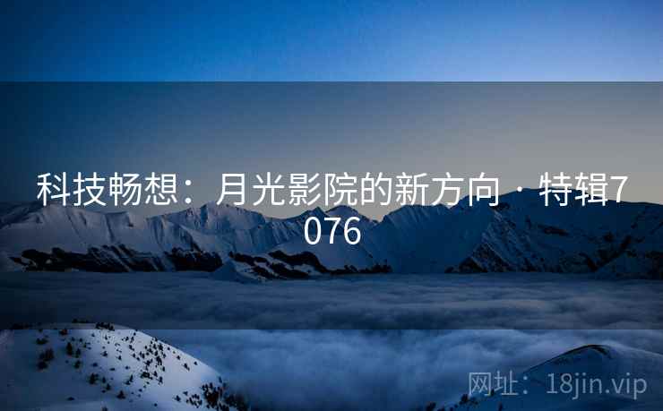 科技畅想:月光影院的新方向 · 特辑7076 科技畅想:月光影院的新方向 · 特辑7076