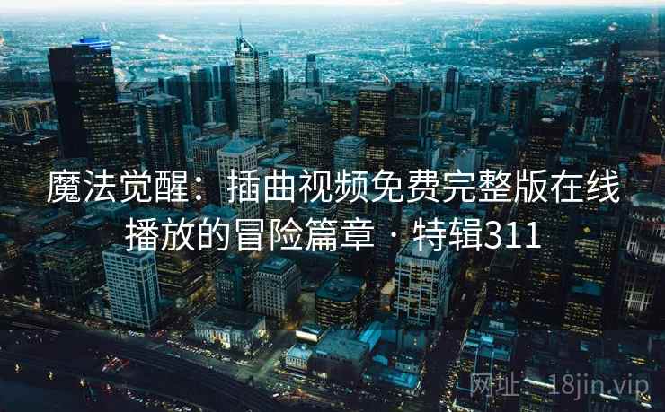 魔法觉醒:插曲视频免费完整版在线播放的冒险篇章 · 特辑311 魔法觉醒:插曲视频免费完整版在线播放的冒险篇章 · 特辑311