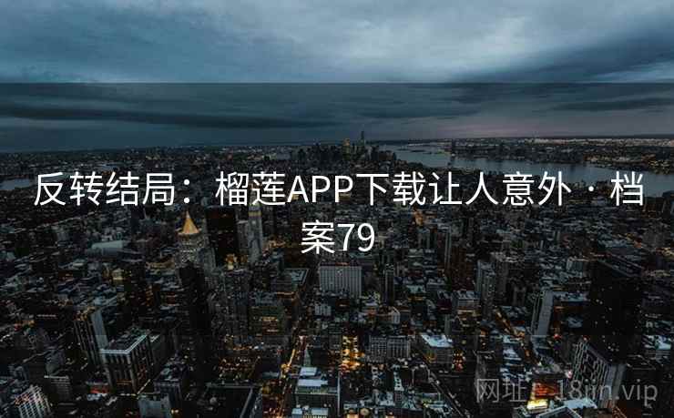 反转结局:榴莲APP下载让人意外 · 档案79 反转结局:榴莲APP下载让人意外 · 档案79