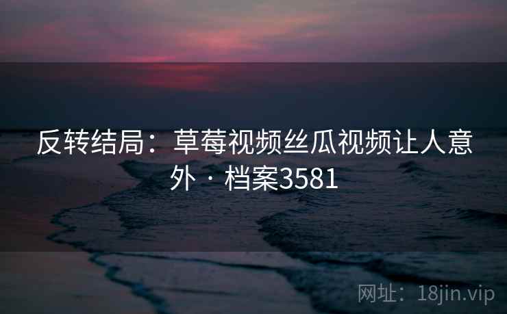反转结局:草莓视频丝瓜视频让人意外 · 档案3581 反转结局:草莓视频丝瓜视频让人意外 · 档案3581