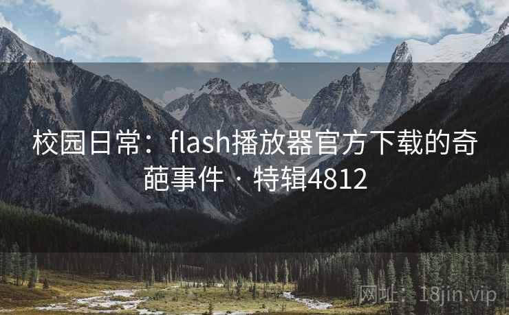 校园日常:flash播放器官方下载的奇葩事件 · 特辑4812 校园日常:flash播放器官方下载的奇葩事件 · 特辑4812