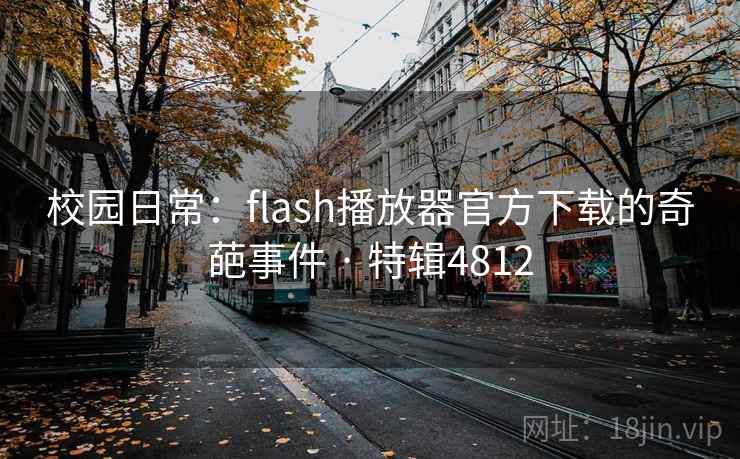 校园日常:flash播放器官方下载的奇葩事件 · 特辑4812 校园日常:flash播放器官方下载的奇葩事件 · 特辑4812
