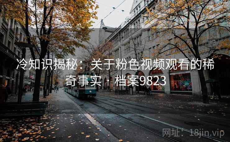 冷知识揭秘:关于粉色视频观看的稀奇事实 · 档案9823 冷知识揭秘:关于粉色视频观看的稀奇事实 · 档案9823